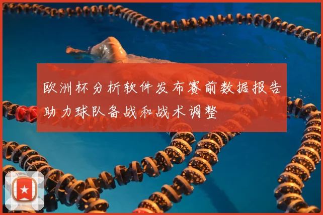 欧洲杯分析软件发布赛前数据报告助力球队备战和战术调整