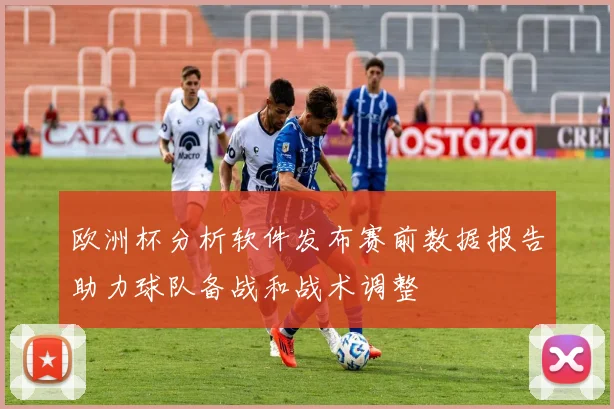 欧洲杯分析软件发布赛前数据报告助力球队备战和战术调整