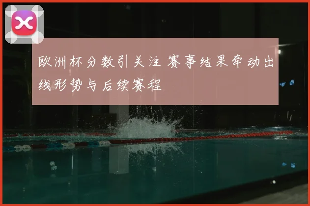 欧洲杯分数引关注 赛事结果牵动出线形势与后续赛程