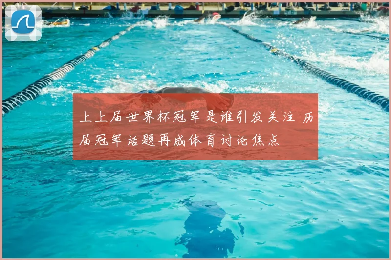 上上届世界杯冠军是谁引发关注 历届冠军话题再成体育讨论焦点