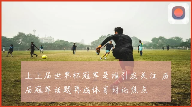 上上届世界杯冠军是谁引发关注 历届冠军话题再成体育讨论焦点