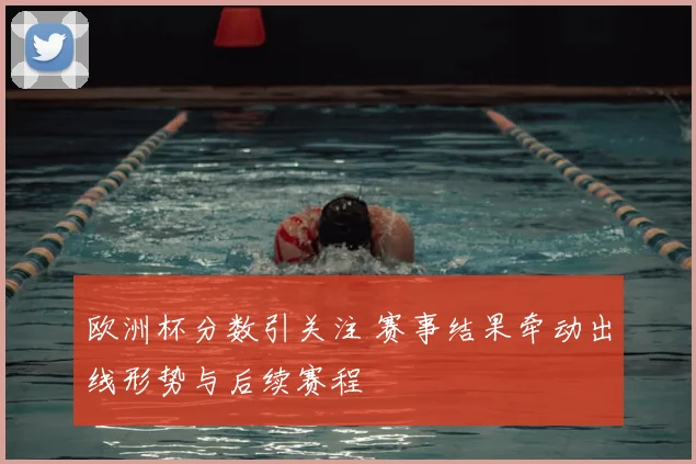 欧洲杯分数引关注 赛事结果牵动出线形势与后续赛程