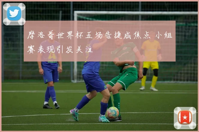 摩洛哥世界杯五场告捷成焦点 小组赛表现引发关注