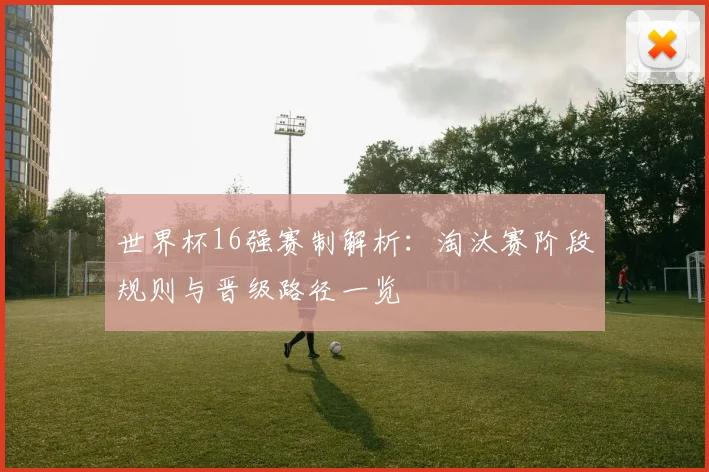 世界杯16强赛制解析：淘汰赛阶段规则与晋级路径一览