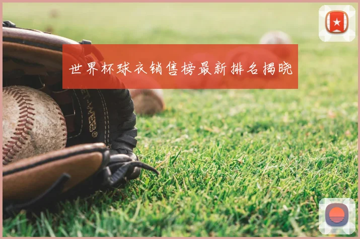 世界杯球衣销售榜最新排名揭晓