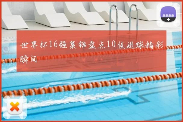 世界杯16强集锦盘点10佳进球精彩瞬间