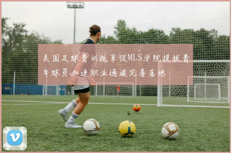 美国足球青训改革促MLS学院提拔青年球员加速职业通道完善落地
