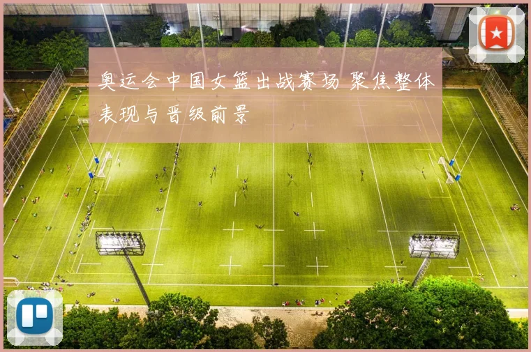 奥运会中国女篮出战赛场 聚焦整体表现与晋级前景